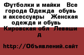 Футболки и майки - Все города Одежда, обувь и аксессуары » Женская одежда и обувь   . Кировская обл.,Леваши д.